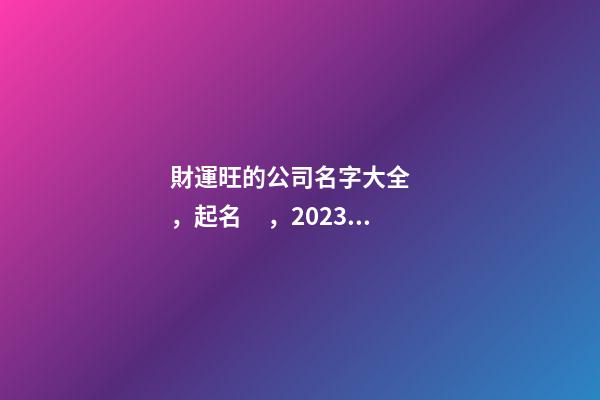財運旺的公司名字大全，起名，2023虎年公司起名，晏平起名-第1張-公司起名-玄機派